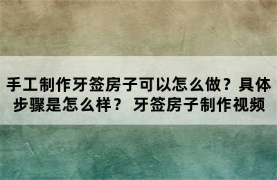 手工制作牙签房子可以怎么做？具体步骤是怎么样？ 牙签房子制作视频